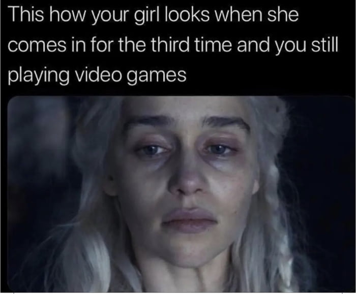 This how your girl looks when she comes in for the third time and you still playing video games