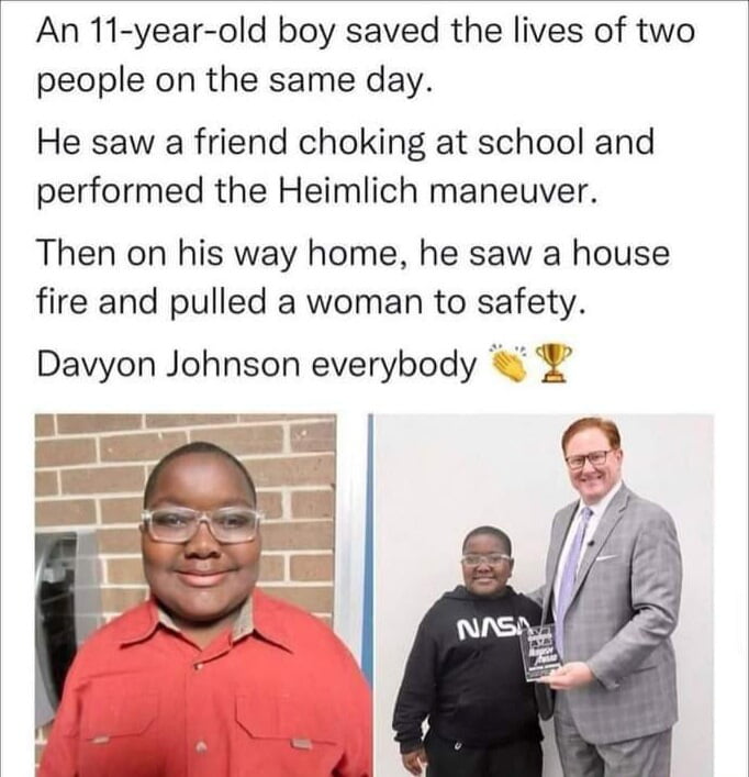 An 11 year old boy saved the lives of two people on the same day He saw a friend choking at school and performed the Heimlich maneuver Then on his way home he saw a house fire and pulled a woman to safety Davyon Johnson everybody o e