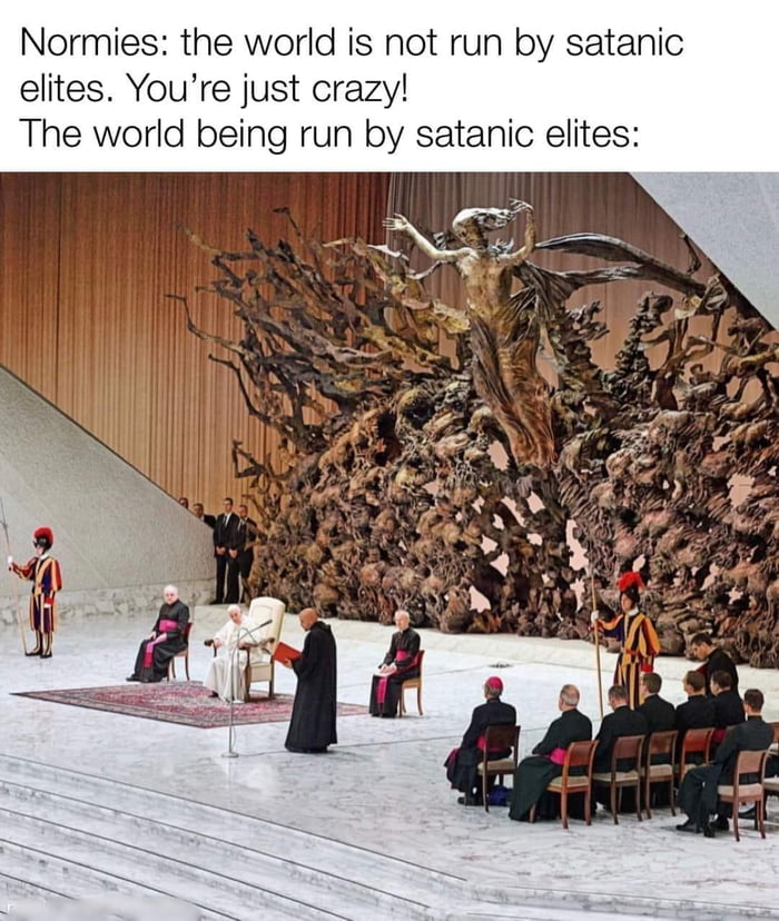 Normies the world is not run by satanic elites Youre just crazy The world being run by satanic elites