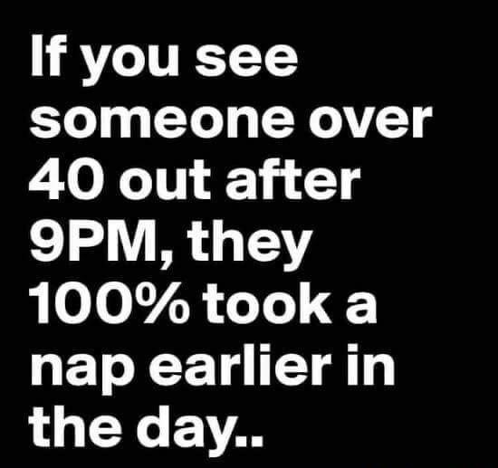 If you see someone over 40 out after 9PM they 100 took a nap earlier in the day