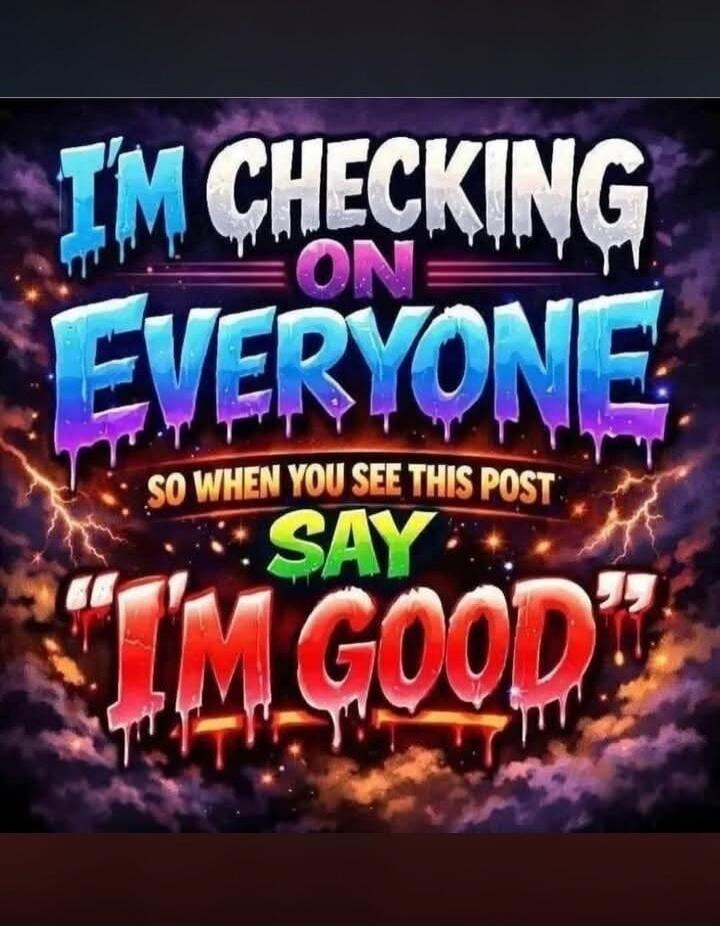 I'M CHECKING ON EVERYONE SO WHEN YOU SEE THIS POST SAY 