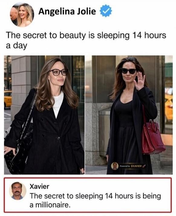 Angelina Jolie The secret to beauty is sleeping 14 hours a day Xavier The secret to sleeping 14 hours is being a millionaire.