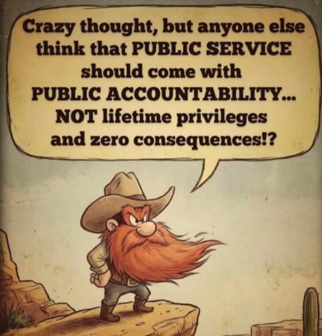 Crazy thought, but anyone else think that PUBLIC SERVICE should come with PUBLIC ACCOUNTABILITY... NOT lifetime privileges and zero consequences!?