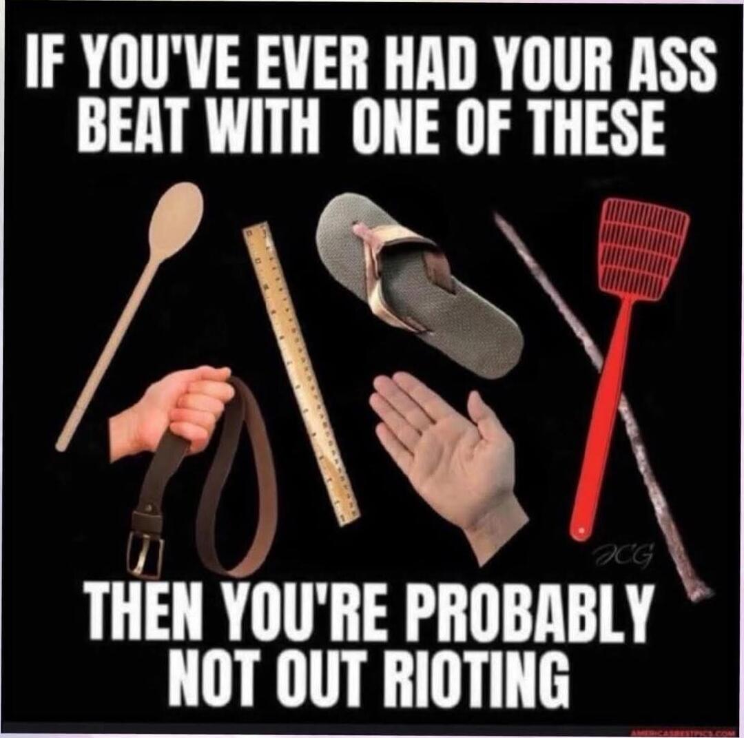 IF YOU'VE EVER HAD YOUR ASS BEAT WITH ONE OF THESE THEN YOU'RE PROBABLY NOT OUT RIOTING