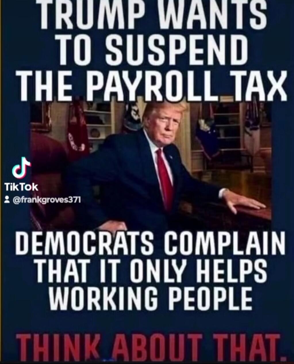 TRUMP WANTS TO SUSPEND THE PAYROLL TAX DEMOCRATS COMPLAIN THAT IT ONLY HELPS WORKING PEOPLE THINK ABOUT THAT. TikTok @frankgroves371