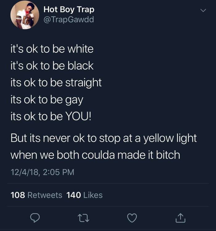 Hot Boy Trap TrapGawdd its ok to be white its ok to be black its ok to be straight its ok to be gay its ok to be YOU But its never ok to stop at a yellow light when we both coulda made it bitch 12418 205 PM 108 Retweets 140 Likes 9 e Q f