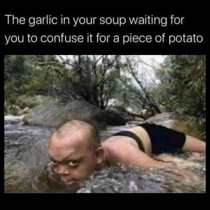 The garlic in your soup waiting for you to confuse it for a piece of potato TR