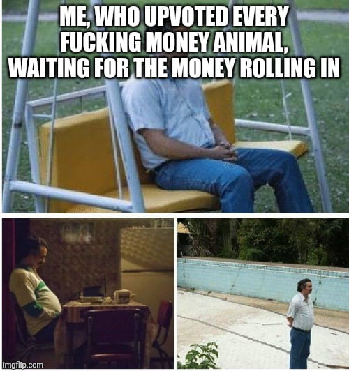ME, WHO UPVOTED EVERY FUCKING MONEY ANIMAL, WAITING FOR THE MONEY ROLLING IN