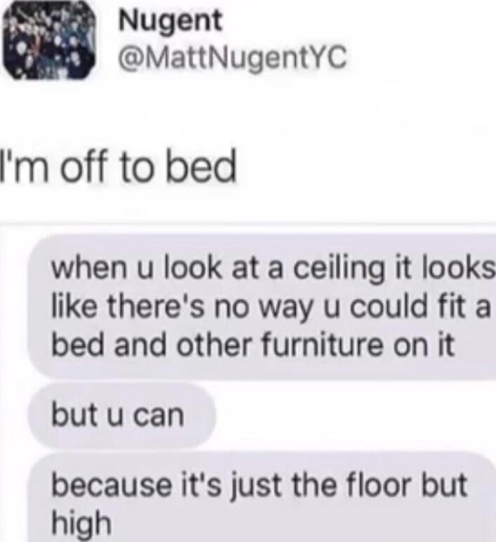 m off to bed when u look at a ceiling it looks like theres no way u could fit a bed and other furniture on it but u can because its just the floor but high