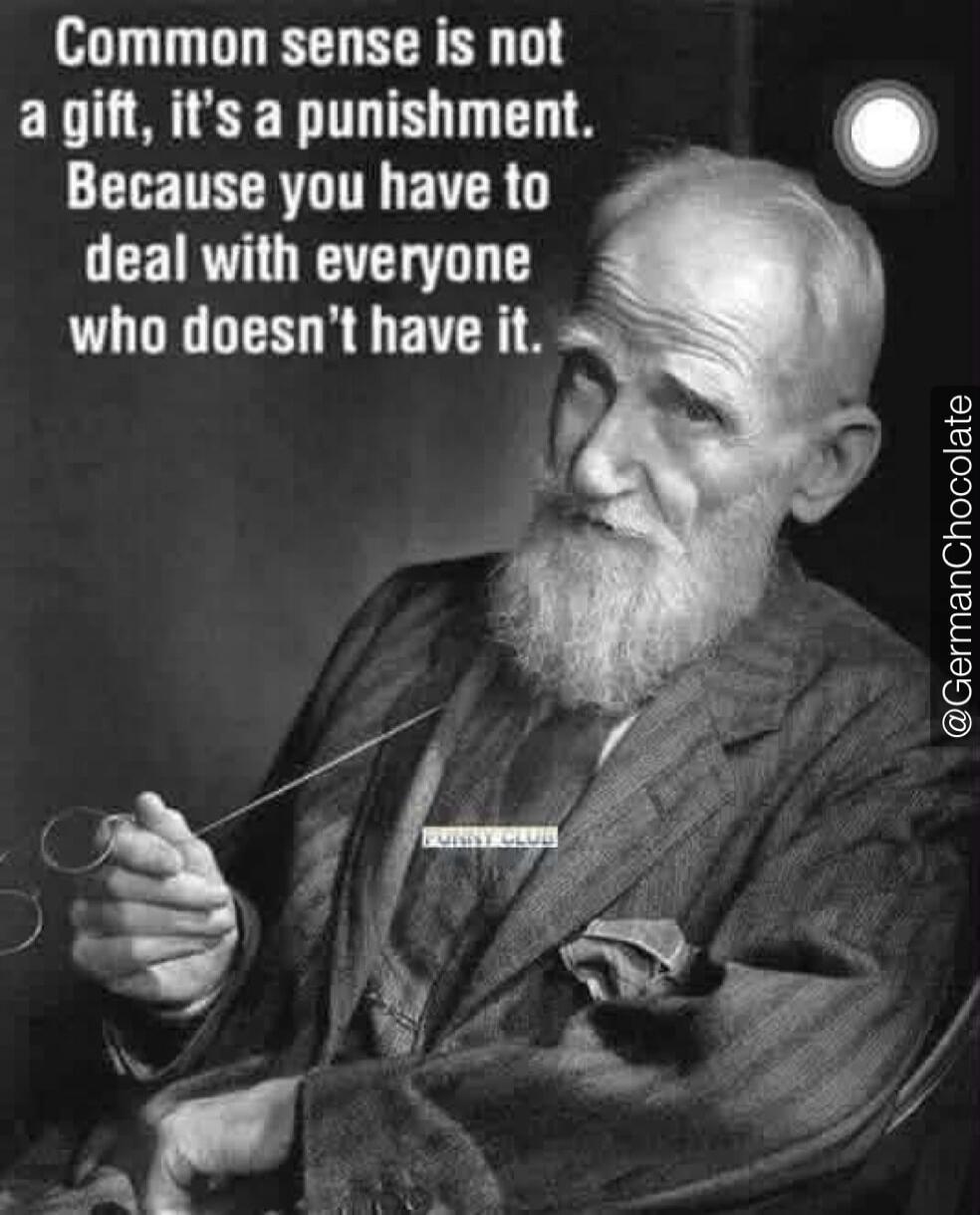 Common sense is not a gift, it's a punishment. Because you have to deal with everyone who doesn't have it.