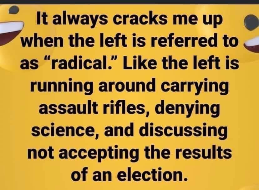 as radical Like the left is around carrying trifles denying science and discussing not the results of an election