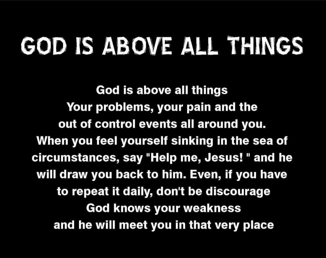 GOD IS ABOVE ALL THINGS God is above all things Your problems, your pain and the out of control events all around you. When you feel yourself sinking in the sea of circumstances, say 