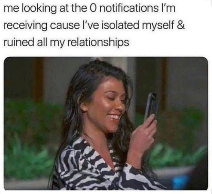 me looking at the O notifications Im receiving cause ve isolated myself ruined all my relationships