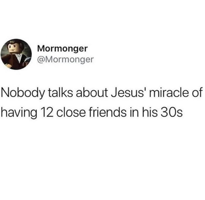 Mormonger Mormonger Nobody talks about Jesus miracle of having 12 close friends in his 30s