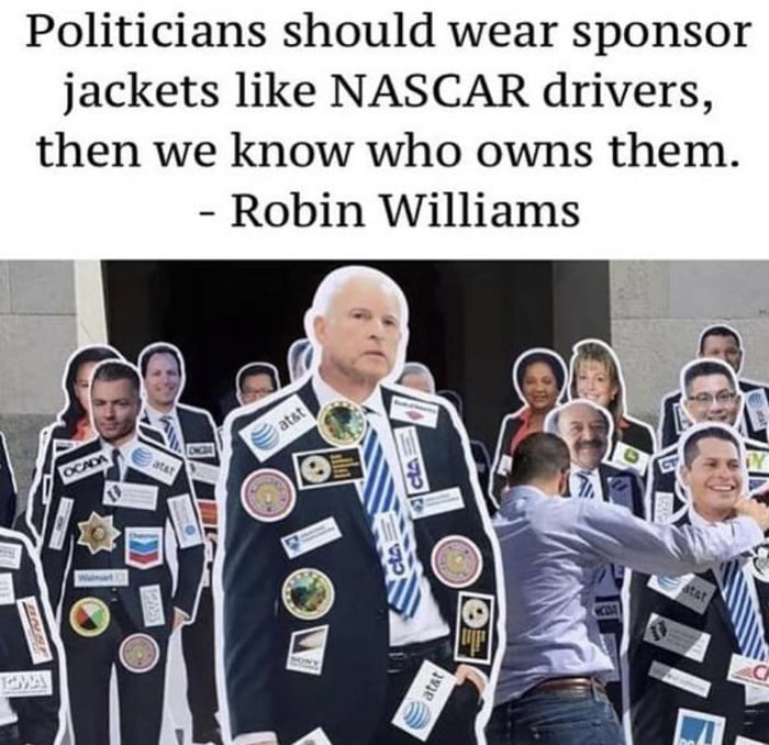 Politicians should wear sponsor jackets like NASCAR drivers then we know who owns them Robin Williams