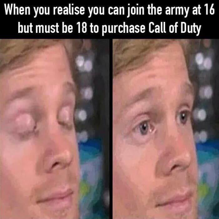 When you realise you can join the army at 16 but must be 18 to purchase Call of Duty r y