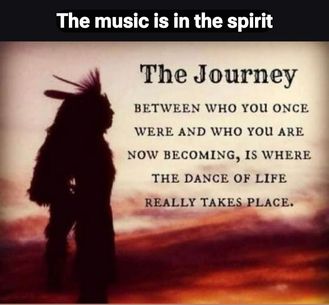 The music is in the spirit. The Journey. BETWEEN WHO YOU ONCE WERE AND WHO YOU ARE NOW BECOMING, IS WHERE THE DANCE OF LIFE REALLY TAKES PLACE.