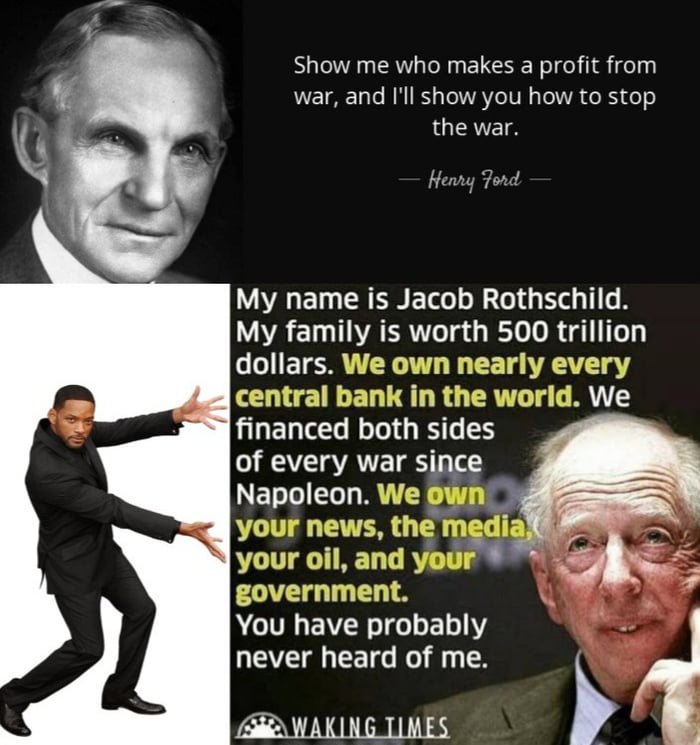 Show me who makes a profit from war and Il show you how to stop the war Heany Ford My name is Jacob Rothschild My family is worth 500 trillion dollars We own nearly every central bank in the world We financed both sides of every war since ETTICLT R y ews the your oil and y government You have probably never heard of me R WAKING TIMES