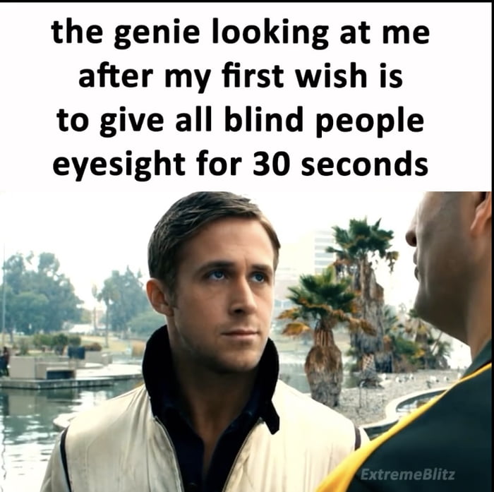 the genie looking at me after my first wish is to give all blind people eyesight for 30 seconds