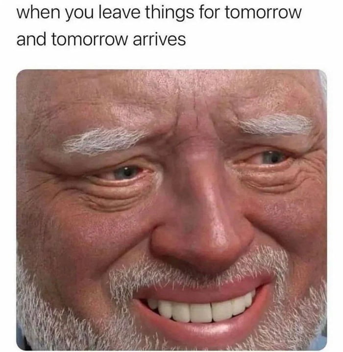 when you leave things for tomorrow and tomorrow arrives