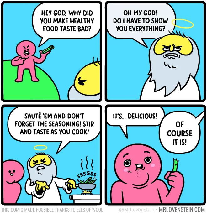 HEY GOD WHY DID YOU MAKE HEALTHY FOOD TASTE BAD SAUTE EM AND DONT FORGET THE SEASONING STIR AND TASTE AS YOU COOK OH MY GOD DO HAVE TO SHOW YOU EVERYTHING OF COURSE st RLOVENSTEIN