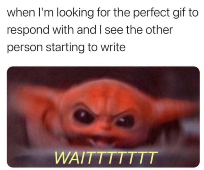 when Im looking for the perfect gif to respond with and see the other person starting to write WAITTTTTTT
