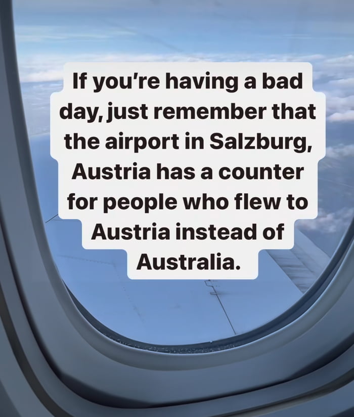 If youre having a bad day just remember that the airportin Salzburg Austria has a counter for people who flew to Austriainstead of Australia