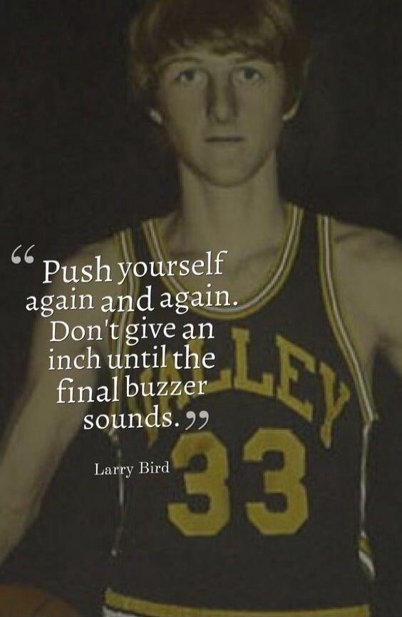 Push yourself again and again. Don't give an inch until the final buzzer sounds. Larry Bird