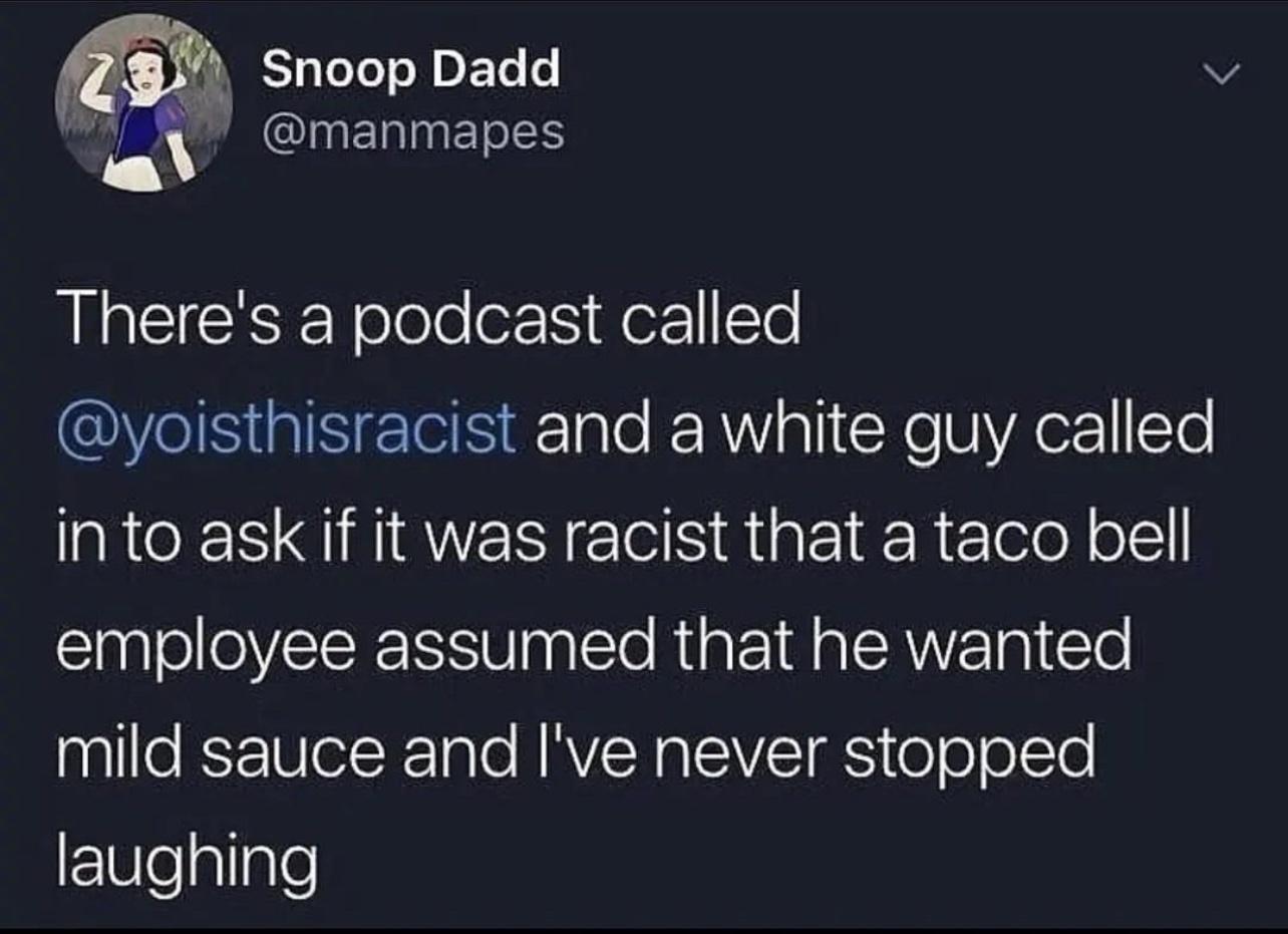 m Snoop Dadd v manmapes Theres a podcast called QCIS IS ETeE1ale PR ol Yo UAez1Yo into ask if it was racist that a taco bell employee assumed that he wanted mild sauce and Ive never stopped Eeallale