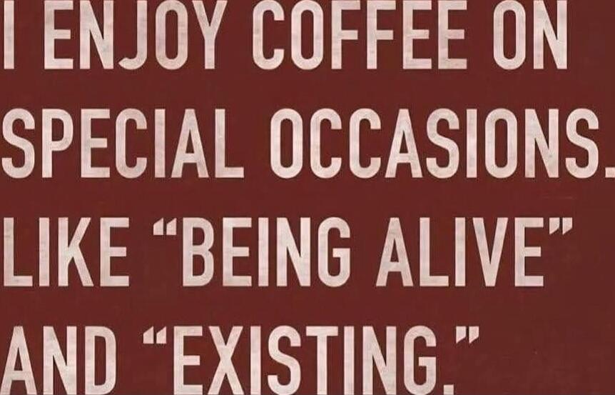 I ENJOY COFFEE ON SPECIAL OCCASIONS, LIKE BEING ALIVE AND EXISTING.