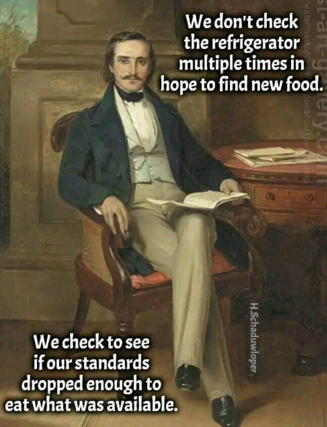 Wedont check the refrigerator multiple timesin m E hope to find new food r E We check to see if our standards droppedenoughto 0 eat what was available Y e