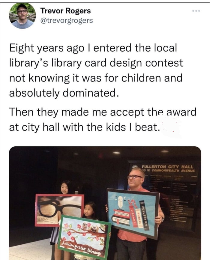 4 Trevor Rogers W trevorgrogers Eight years ago entered the local librarys library card design contest not knowing it was for children and absolutely dominated Then they made me accept the award at city hall with the kids beat