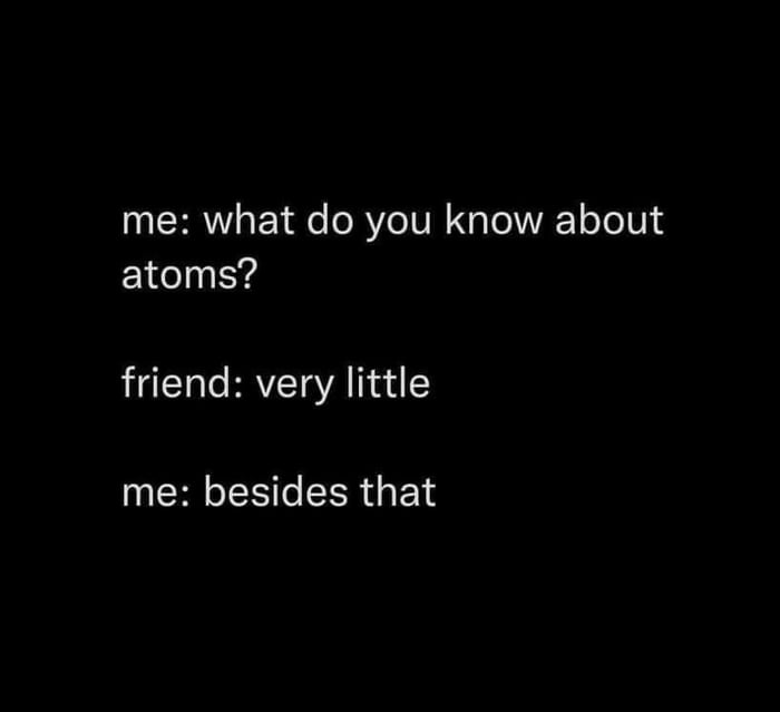 me what do you know about atoms friend very little me besides that