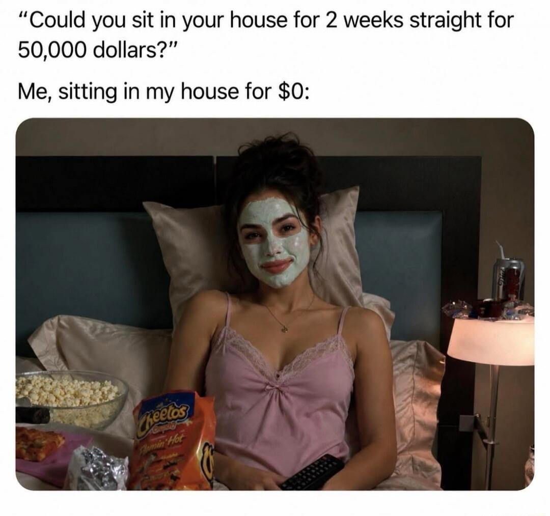 Could you sit in your house for 2 weeks straight for 50,000 dollars? Me, sitting in my house for $0: