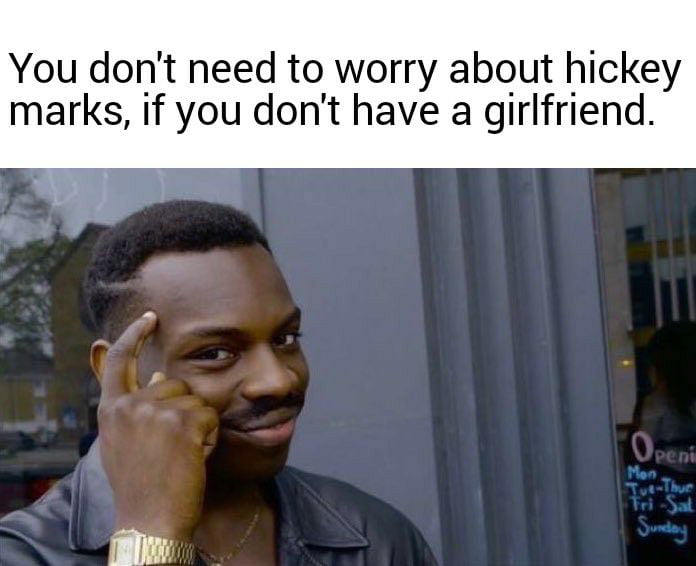 You dont need to worry about hickey marks if you dont have a girlfriend