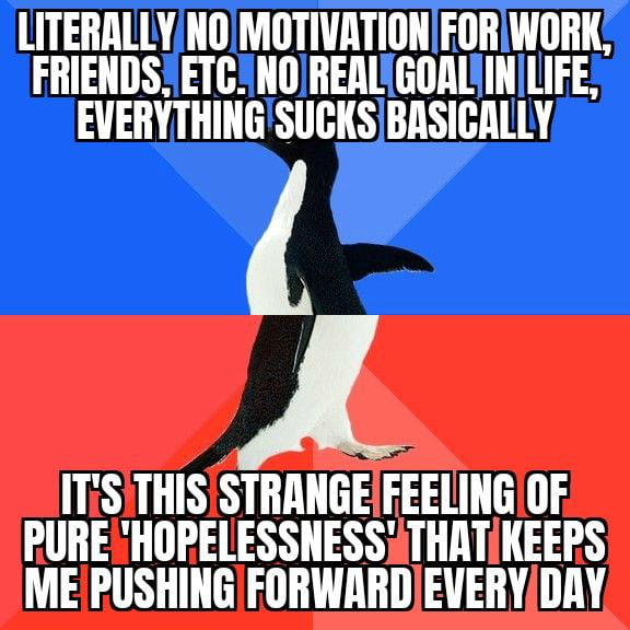 LITERALLYNOMOTIVATION FORIWORK FRIENDS ETGINORERLYGOAL INI LIFE EVERYTHINGSUCKSBASICALLY ITiSITHISISTRANGEFEELINGIOF PURESHORELESSNESSETHATIKEERS MEPUSHING FORWRRDEVERYDRY