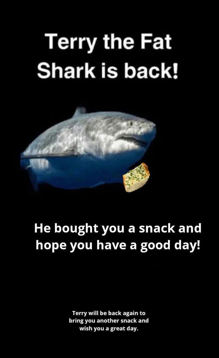 Terry the Fat Shark is back He bought you a snack and hope you have a good day A AVE TN U T ETL R LF STUEL NG I E D T wish you a great day