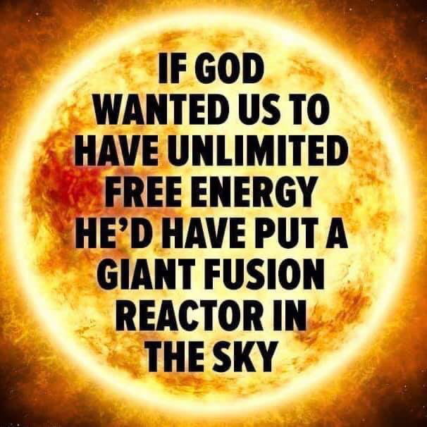 i IF GOD WANTED USTO HAVE UNLIMITED FREE ENERGY HED HAVE PUT A GIANT FUSION REACTORIN L THE SKY