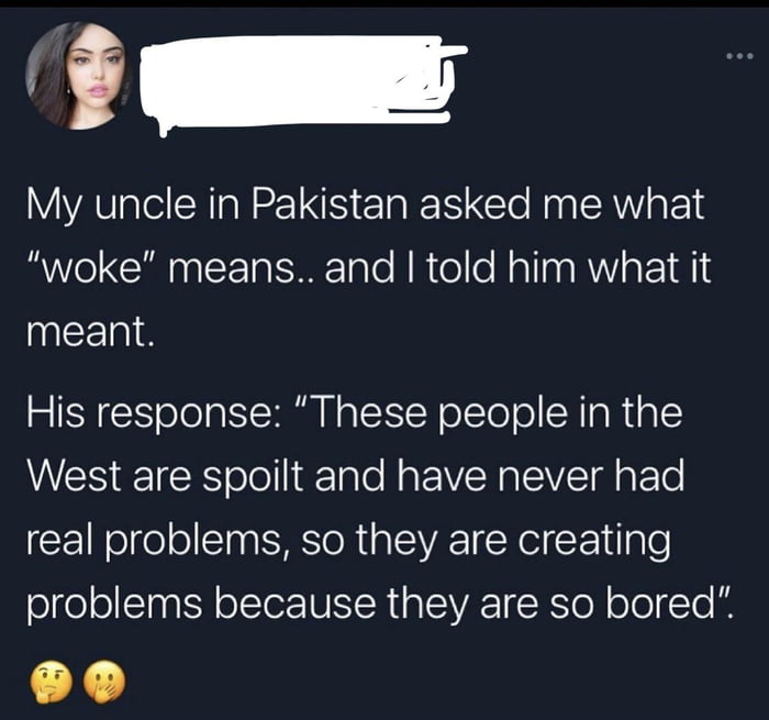 Y My uncle in Pakistan asked me what woke means and told him what it meant His response These people in the WES IR olollifTale RaEV NSV d o ETo real problems so they are creating olge o Tat olTer NIRIalEAC I K o N ololgTo It