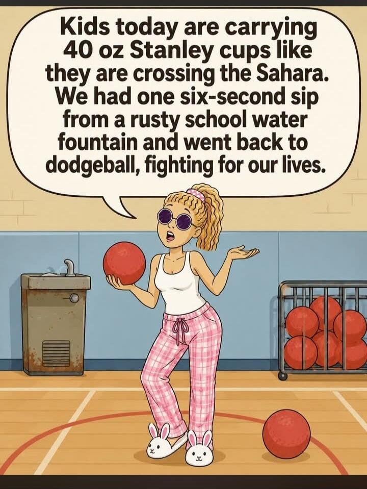 Kids today are carrying 40 oz Stanley cups like they are crossing the Sahara. We had one six-second sip from a rusty school water fountain and went back to dodgeball, fighting for our lives.