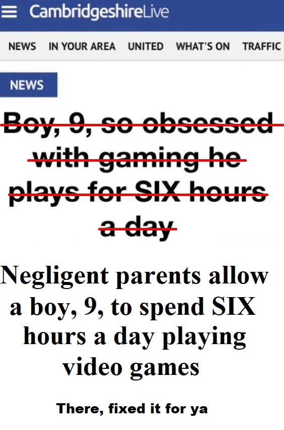 CambridgeshireLive NEWS IN YOUR AREA UNITED WHATSON TRAFFIC Negligent parents allow a boy 9 to spend SIX hours a day playing video games There fixed it for ya