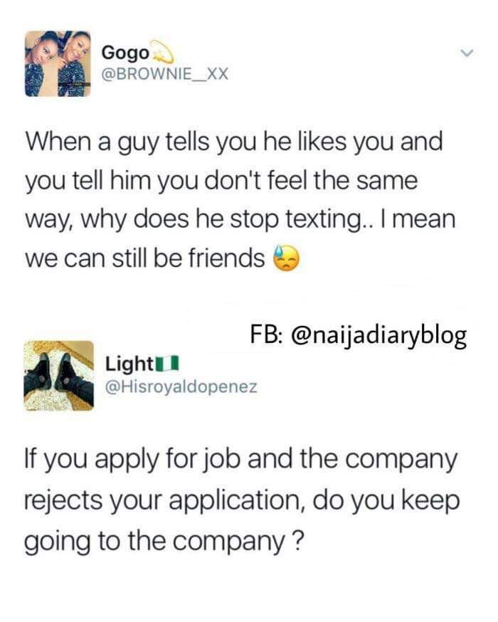 Gogo 3 BROWNIE_XX When a guy tells you he likes you and you tell him you dont feel the same way why does he stop texting mean we can still be friends FB naijadiaryblog Lightu 1 Hisroyaldopenez sy If you apply for job and the company rejects your application do you keep going to the company