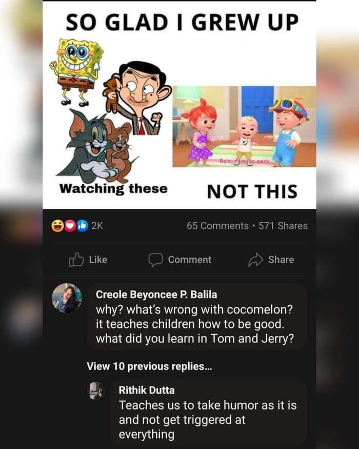 SO GLAD GREW UP 5 Watching these NOT THIS Oe 2 65 Comments 571 Shares Like Comment Share Creole Beyoncee P Balila why whats wrong with cocomelon it teaches children how to be good YIS 1 fo 7o TV TT W o T Helaq ETale N 1454 View 10 previous replies LOGTEINIE RCETHESITER R ELCR T g BN A and not get triggered at everything