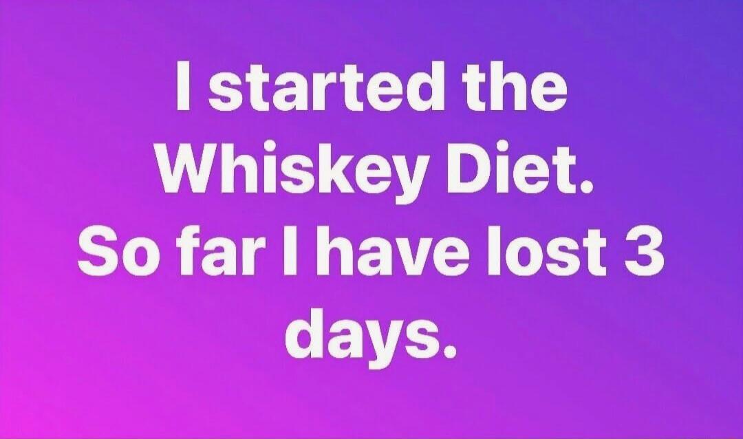 I started the Whiskey Diet. So far I have lost 3 days.