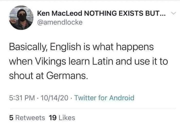 L KenMacLeod NOTHING EXISTS BUT amendlocke Basically English is what happens when Vikings learn Latin and use it to shout at Germans 531 PM 101420 Twitter for Android 5 Retweets 19 Likes