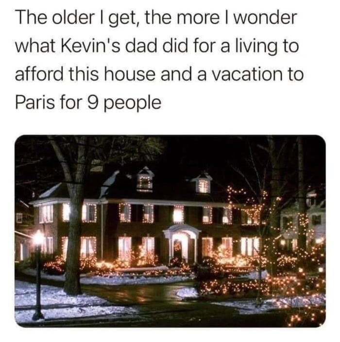 The older get the more wonder what Kevins dad did for a living to afford this house and a vacation to Paris for 9 people