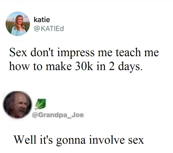 L katie KATIEd Sex dont impress me teach me how to make 30k in 2 days Grandpa_Joe Well its gonna involve sex