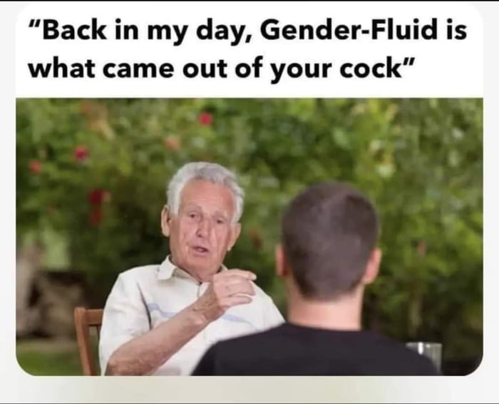 Back in my day Gender Fluid is what came out of your cock