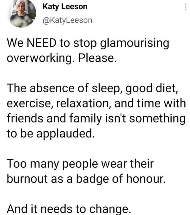 Katy Leeson KatyLeeson We NEED to stop glamourising overworking Please The absence of sleep good diet exercise relaxation and time with friends and family isnt something to be applauded Too many people wear their burnout as a badge of honour And it needs to change