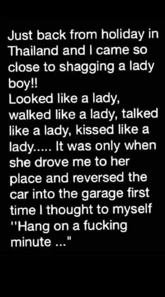 Just back from holiday in Thailand and came so close to shagging a lady boy Looked like a lady WG RN EEAR E L CENEEAEEE LG lady It was only when she drove me to her place and reversed the o RGN LT CRILESN time thought to myself Hang on a fucking minute